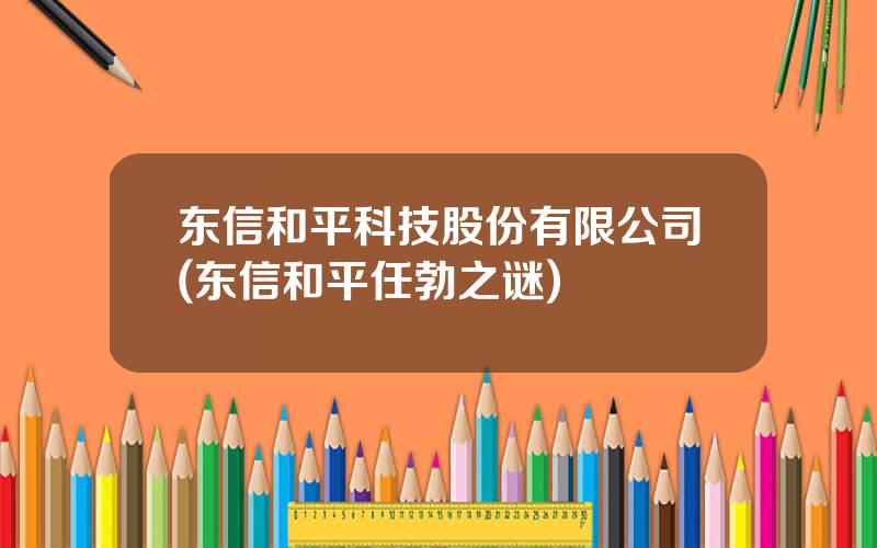 东信和平科技股份有限公司(东信和平任勃之谜)