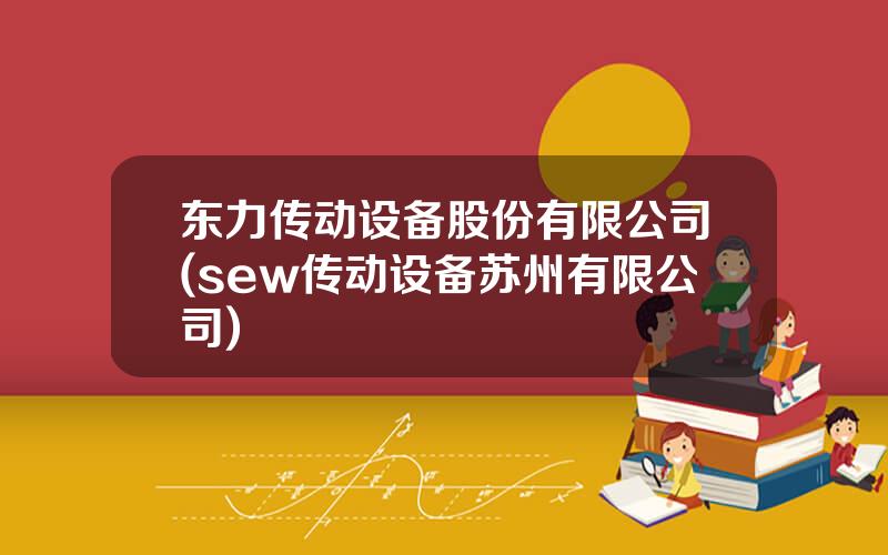 东力传动设备股份有限公司(sew传动设备苏州有限公司)