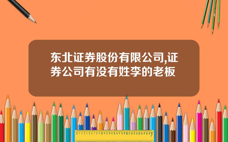 东北证券股份有限公司,证券公司有没有姓李的老板