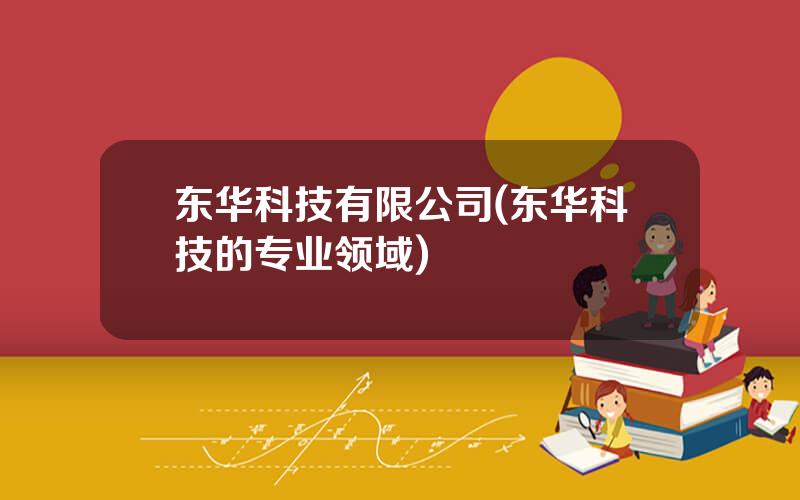 东华科技有限公司(东华科技的专业领域)