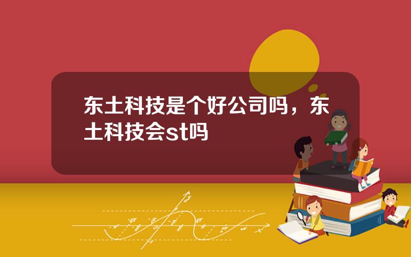 东土科技是个好公司吗，东土科技会st吗