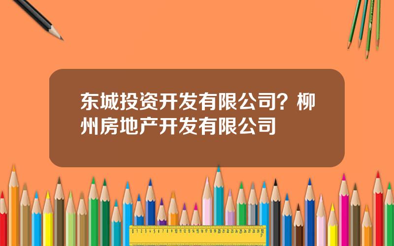 东城投资开发有限公司？柳州房地产开发有限公司