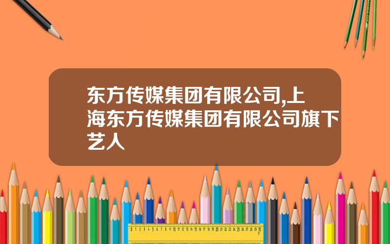 东方传媒集团有限公司,上海东方传媒集团有限公司旗下艺人
