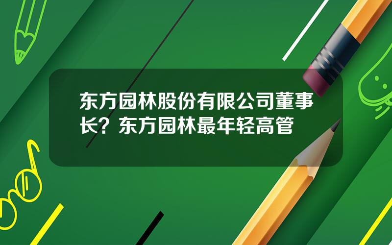 东方园林股份有限公司董事长？东方园林最年轻高管