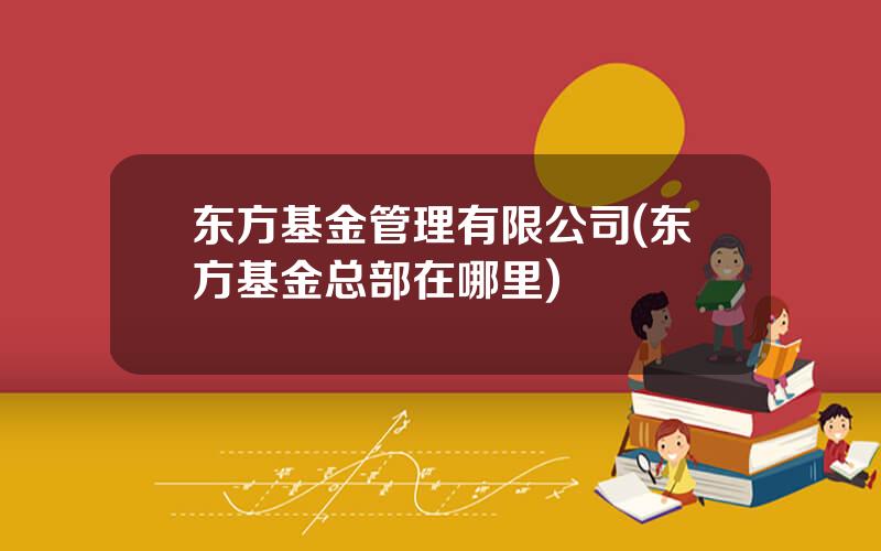 东方基金管理有限公司(东方基金总部在哪里)