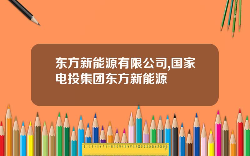 东方新能源有限公司,国家电投集团东方新能源 东方新能源有限公司,国家电投集团东方新能源