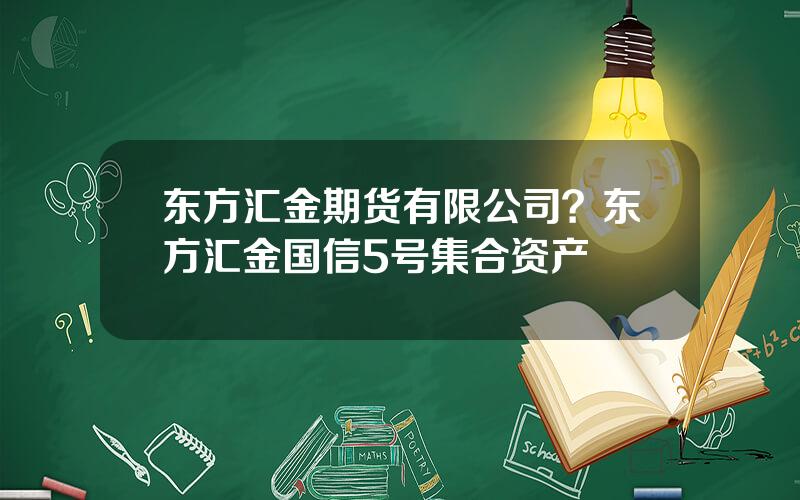 东方汇金期货有限公司？东方汇金国信5号集合资产