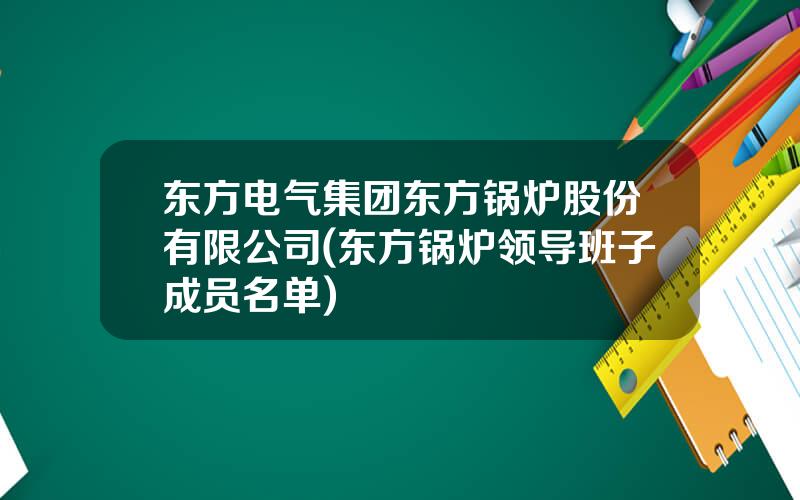 东方电气集团东方锅炉股份有限公司(东方锅炉领导班子成员名单)