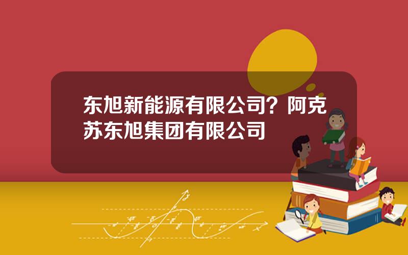 东旭新能源有限公司？阿克苏东旭集团有限公司