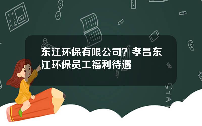 东江环保有限公司？孝昌东江环保员工福利待遇