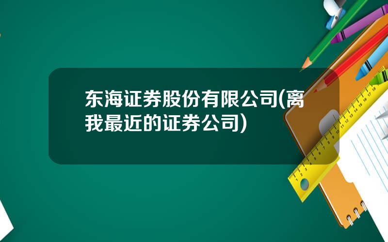 东海证券股份有限公司(离我最近的证券公司)