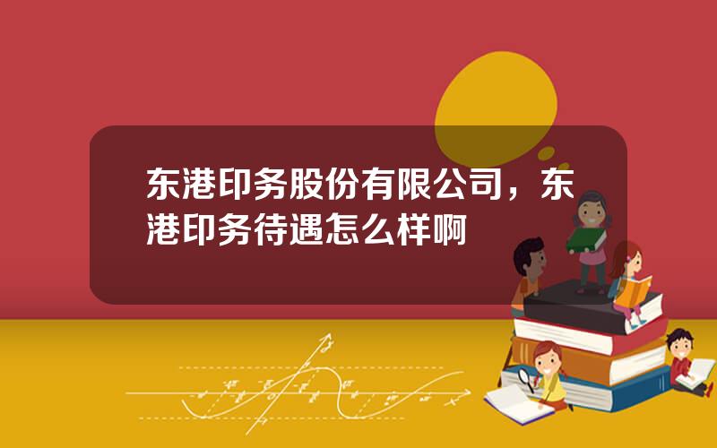 东港印务股份有限公司，东港印务待遇怎么样啊