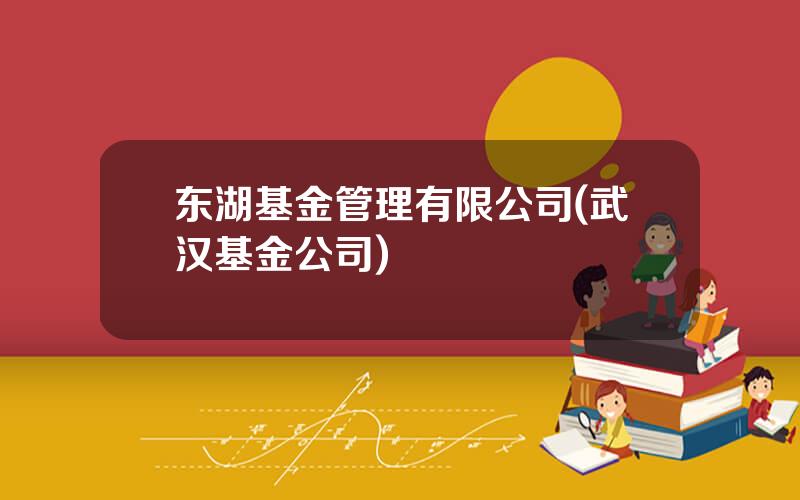 东湖基金管理有限公司(武汉基金公司)