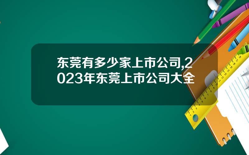 东莞有多少家上市公司,2023年东莞上市公司大全