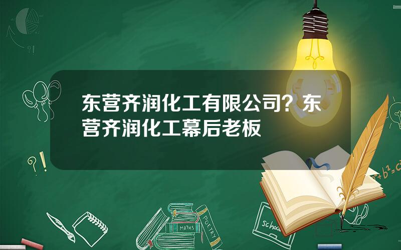 东营齐润化工有限公司？东营齐润化工幕后老板