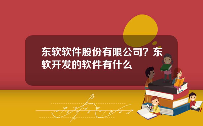 东软软件股份有限公司？东软开发的软件有什么