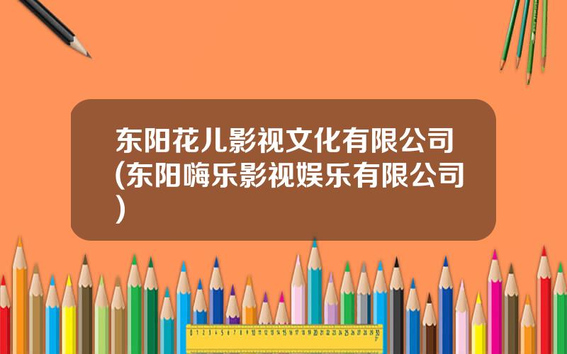 东阳花儿影视文化有限公司(东阳嗨乐影视娱乐有限公司)