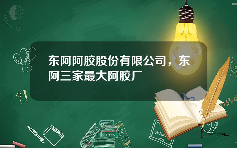 东阿阿胶股份有限公司，东阿三家最大阿胶厂