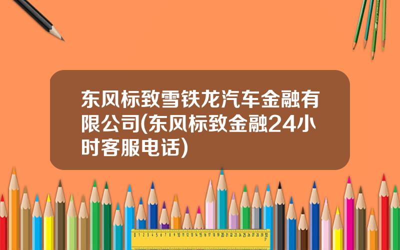 东风标致雪铁龙汽车金融有限公司(东风标致金融24小时客服电话)