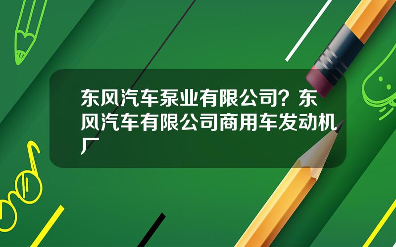 东风汽车泵业有限公司？东风汽车有限公司商用车发动机厂