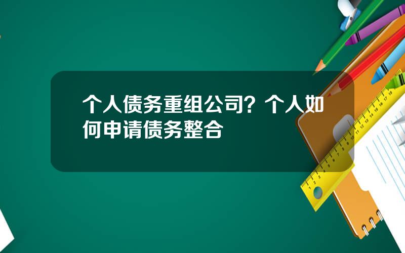个人债务重组公司？个人如何申请债务整合