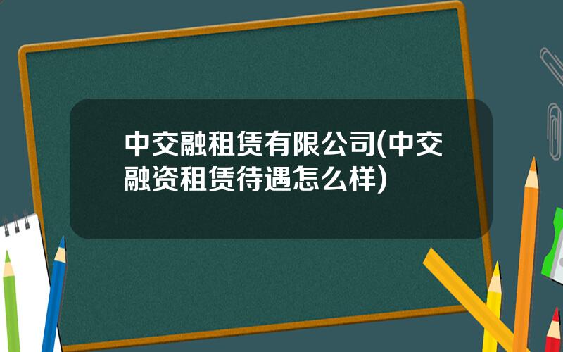 中交融租赁有限公司(中交融资租赁待遇怎么样)