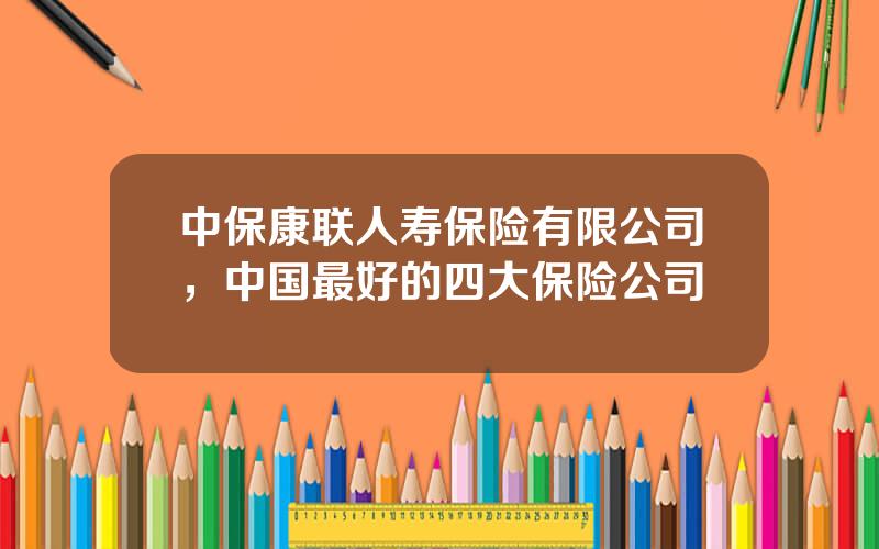 中保康联人寿保险有限公司，中国最好的四大保险公司