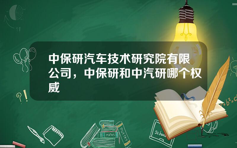 中保研汽车技术研究院有限公司，中保研和中汽研哪个权威