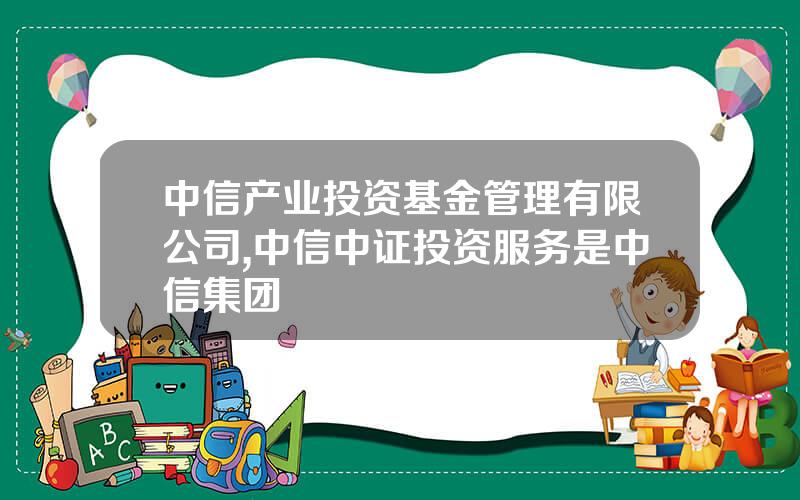 中信产业投资基金管理有限公司,中信中证投资服务是中信集团