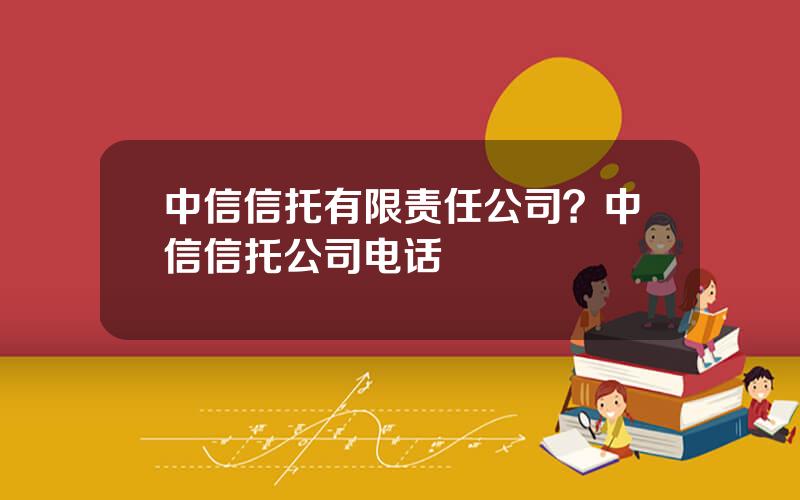 中信信托有限责任公司？中信信托公司电话
