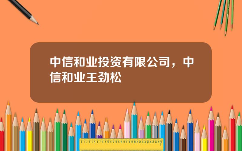 中信和业投资有限公司，中信和业王劲松