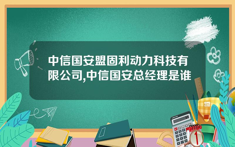 中信国安盟固利动力科技有限公司,中信国安总经理是谁