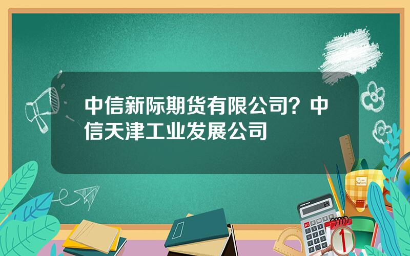 中信新际期货有限公司？中信天津工业发展公司