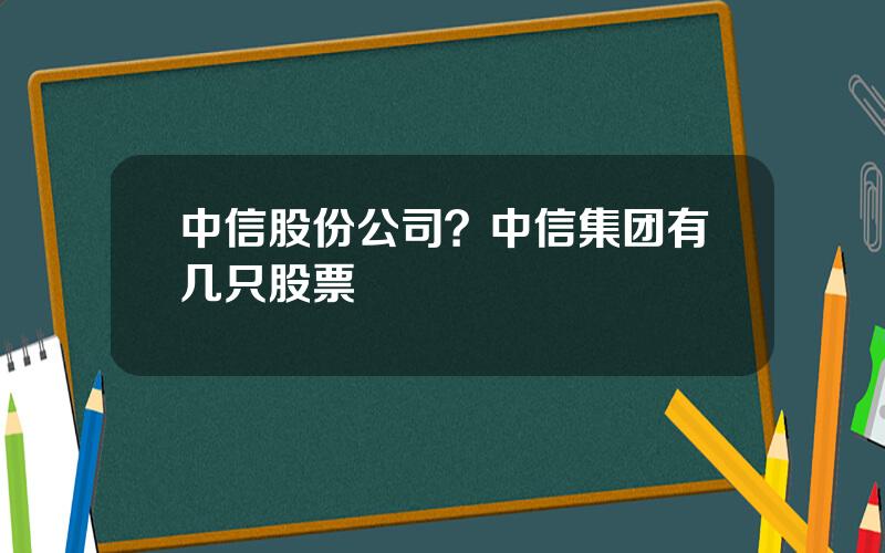 中信股份公司？中信集团有几只股票