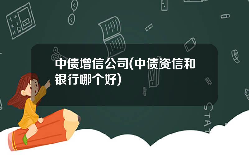 中债增信公司(中债资信和银行哪个好)