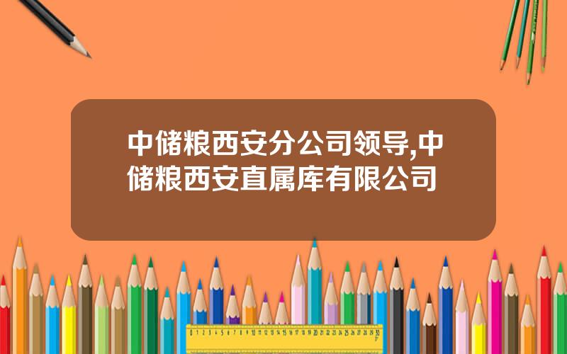 中储粮西安分公司领导,中储粮西安直属库有限公司