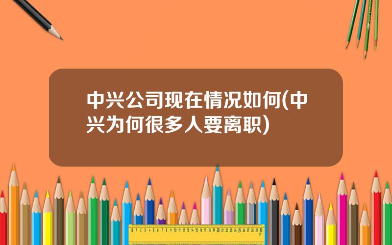 中兴公司现在情况如何(中兴为何很多人要离职)
