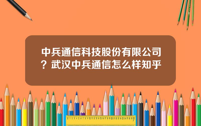 中兵通信科技股份有限公司？武汉中兵通信怎么样知乎