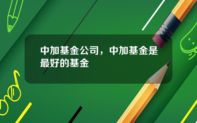 中加基金公司，中加基金是最好的基金