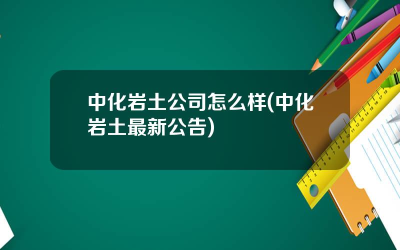 中化岩土公司怎么样(中化岩土最新公告)