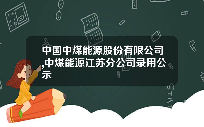 中国中煤能源股份有限公司,中煤能源江苏分公司录用公示