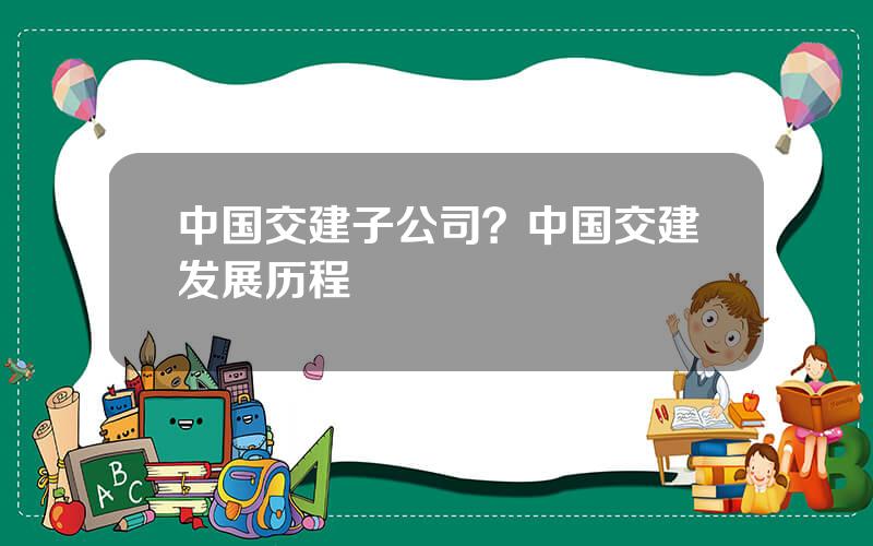 中国交建子公司？中国交建发展历程