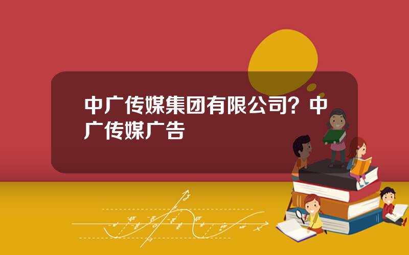 中广传媒集团有限公司？中广传媒广告