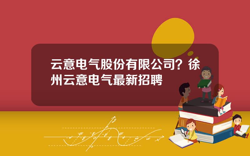 云意电气股份有限公司？徐州云意电气最新招聘