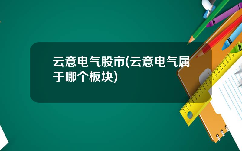 云意电气股市(云意电气属于哪个板块)