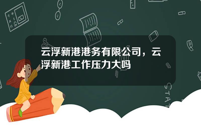 云浮新港港务有限公司，云浮新港工作压力大吗