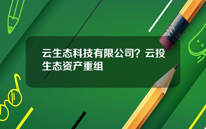 云生态科技有限公司？云投生态资产重组