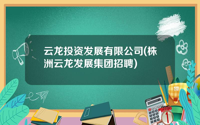 云龙投资发展有限公司(株洲云龙发展集团招聘)