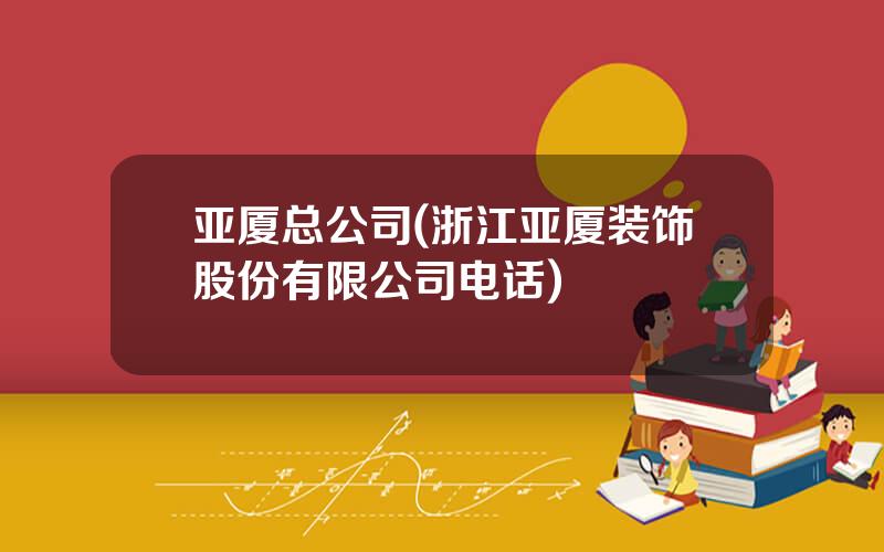 亚厦总公司(浙江亚厦装饰股份有限公司电话)