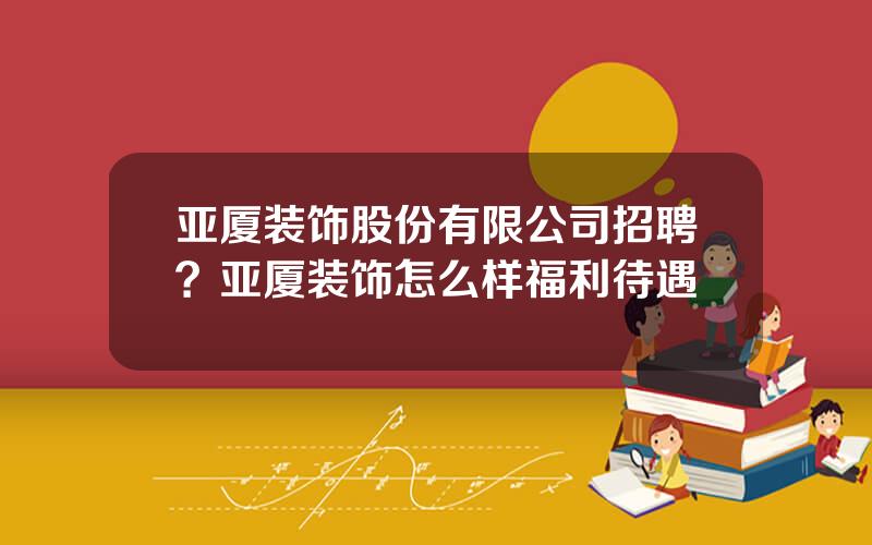 亚厦装饰股份有限公司招聘？亚厦装饰怎么样福利待遇